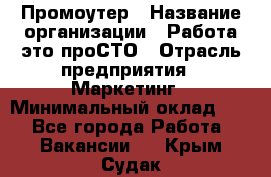 Промоутер › Название организации ­ Работа-это проСТО › Отрасль предприятия ­ Маркетинг › Минимальный оклад ­ 1 - Все города Работа » Вакансии   . Крым,Судак